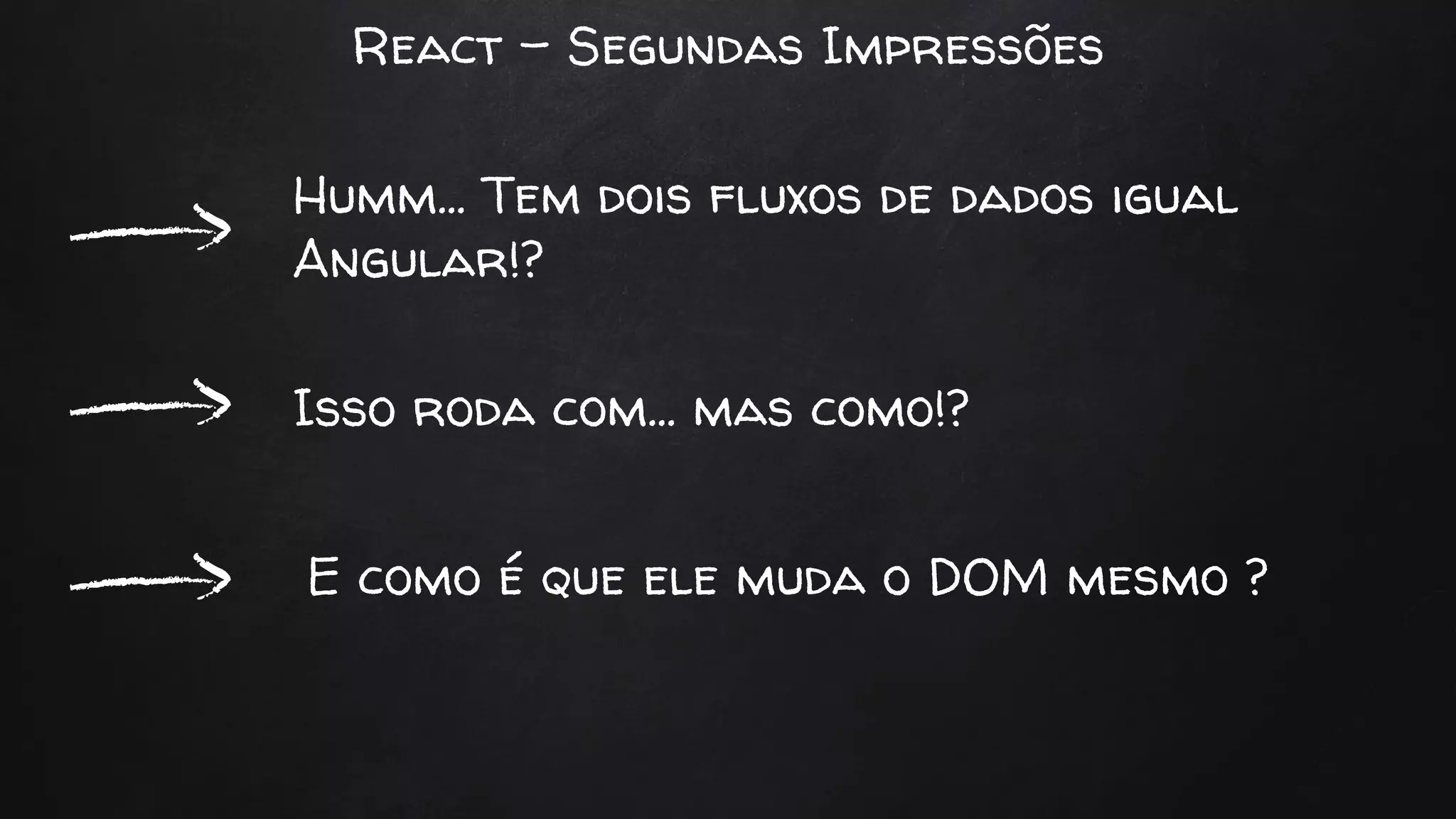 React - Segundas Impressões
Humm… Tem dois fluxos de dados igual
Angular!?
Isso roda com… mas como!?
E como é que ele muda o DOM mesmo ?
 