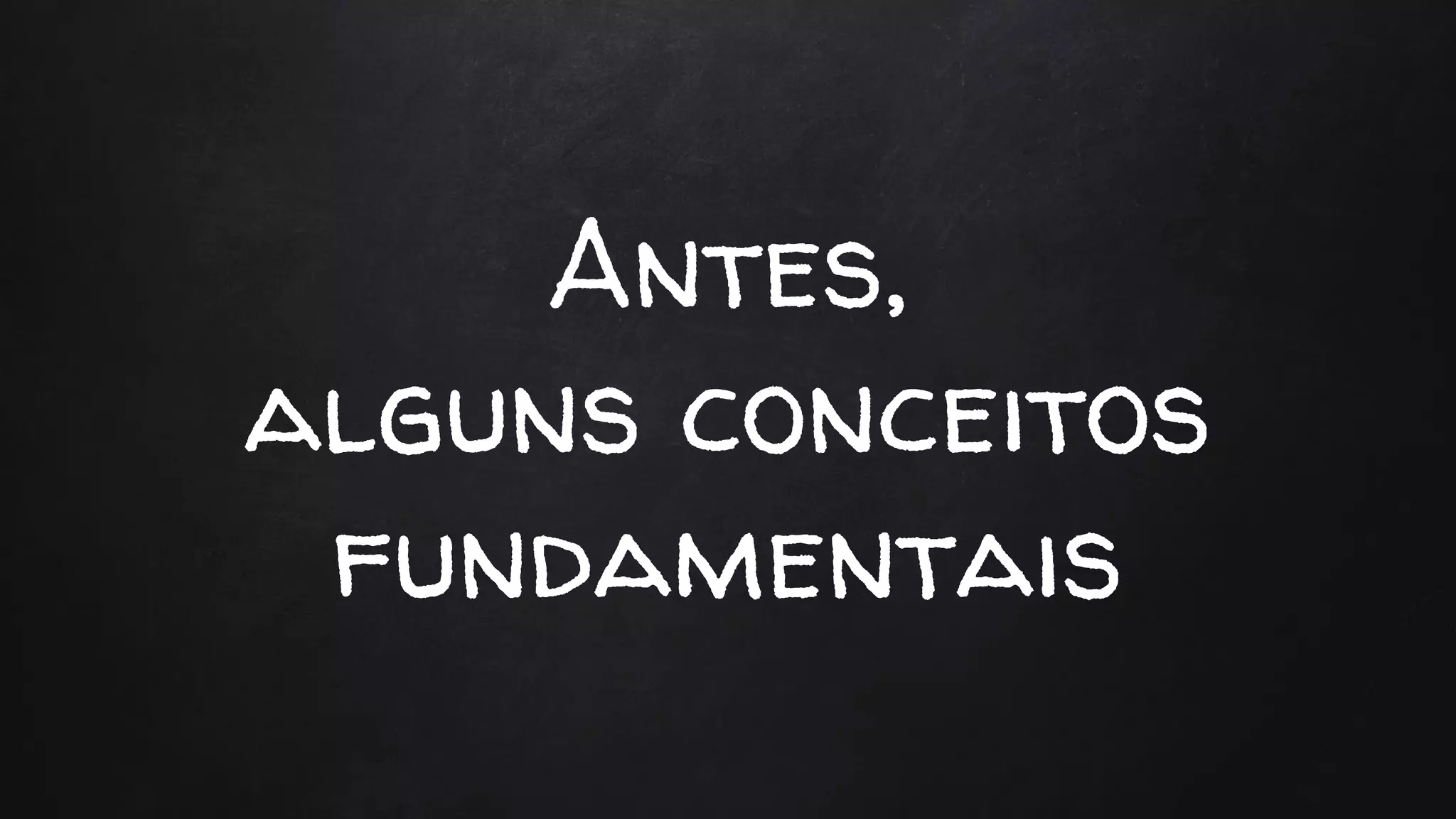 Antes,
alguns conceitos
fundamentais
 