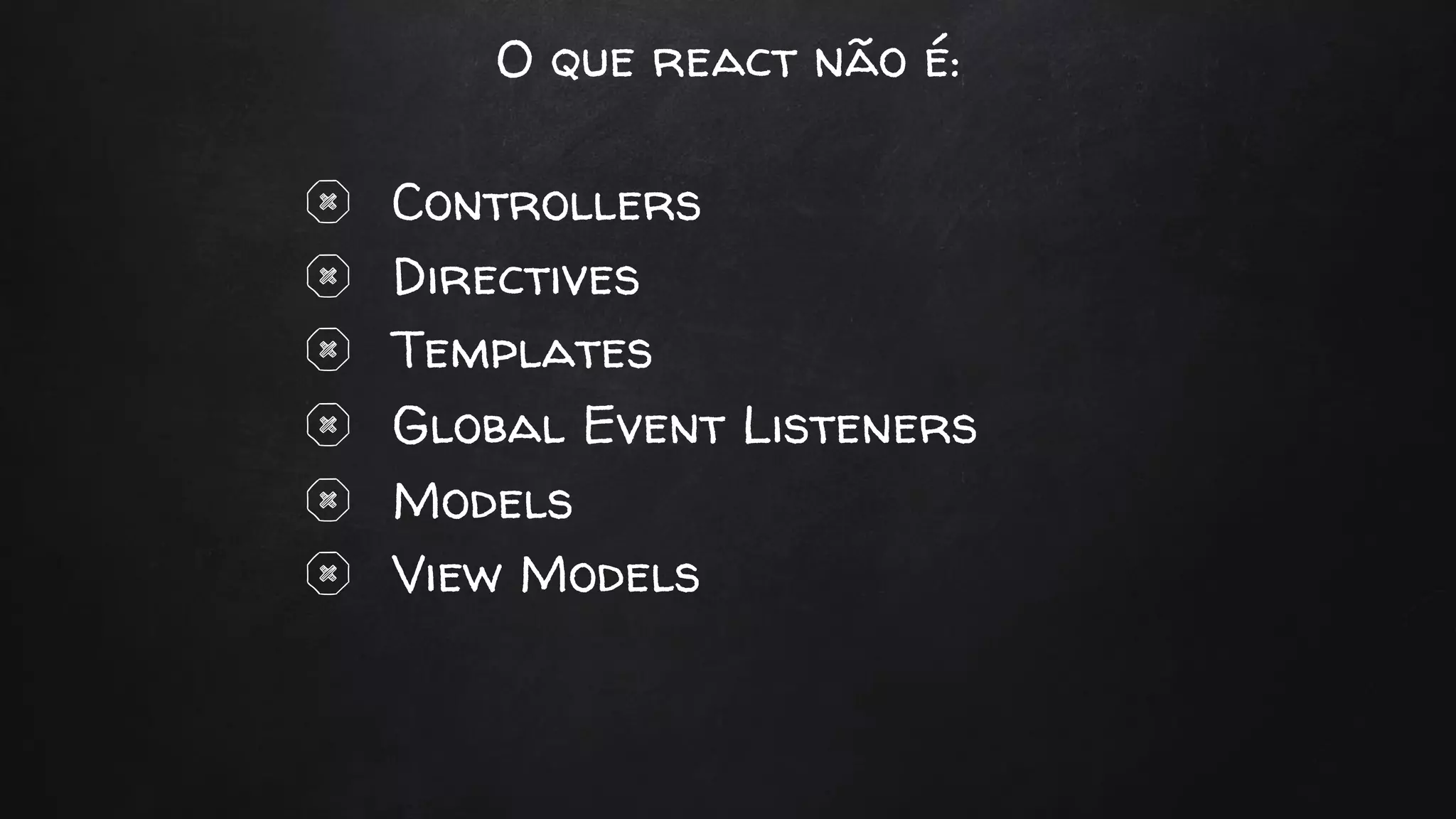 O que react não é:
Controllers
Directives
Templates
Global Event Listeners
Models
View Models
 