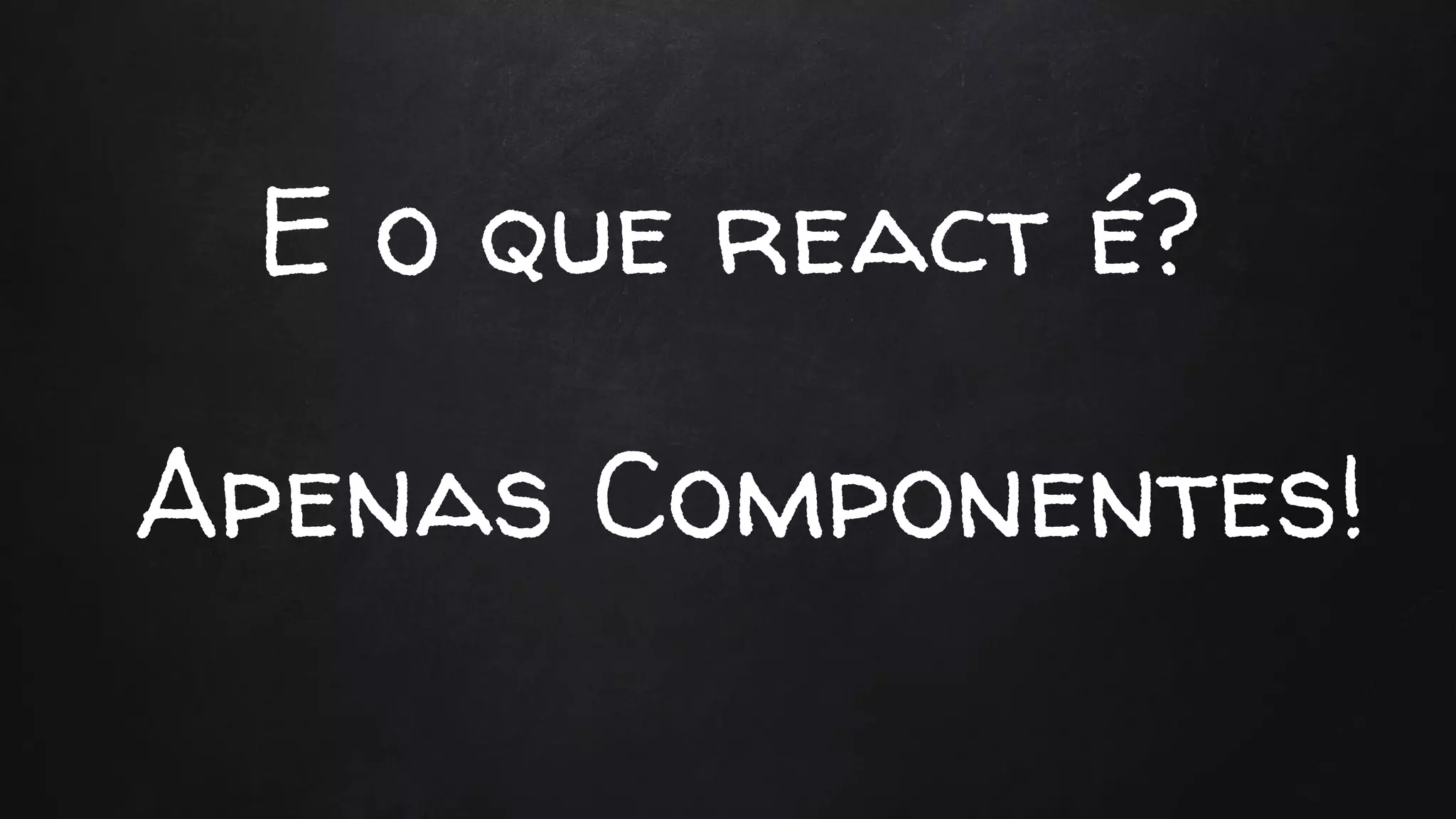 E o que react é?
Apenas Componentes!
 