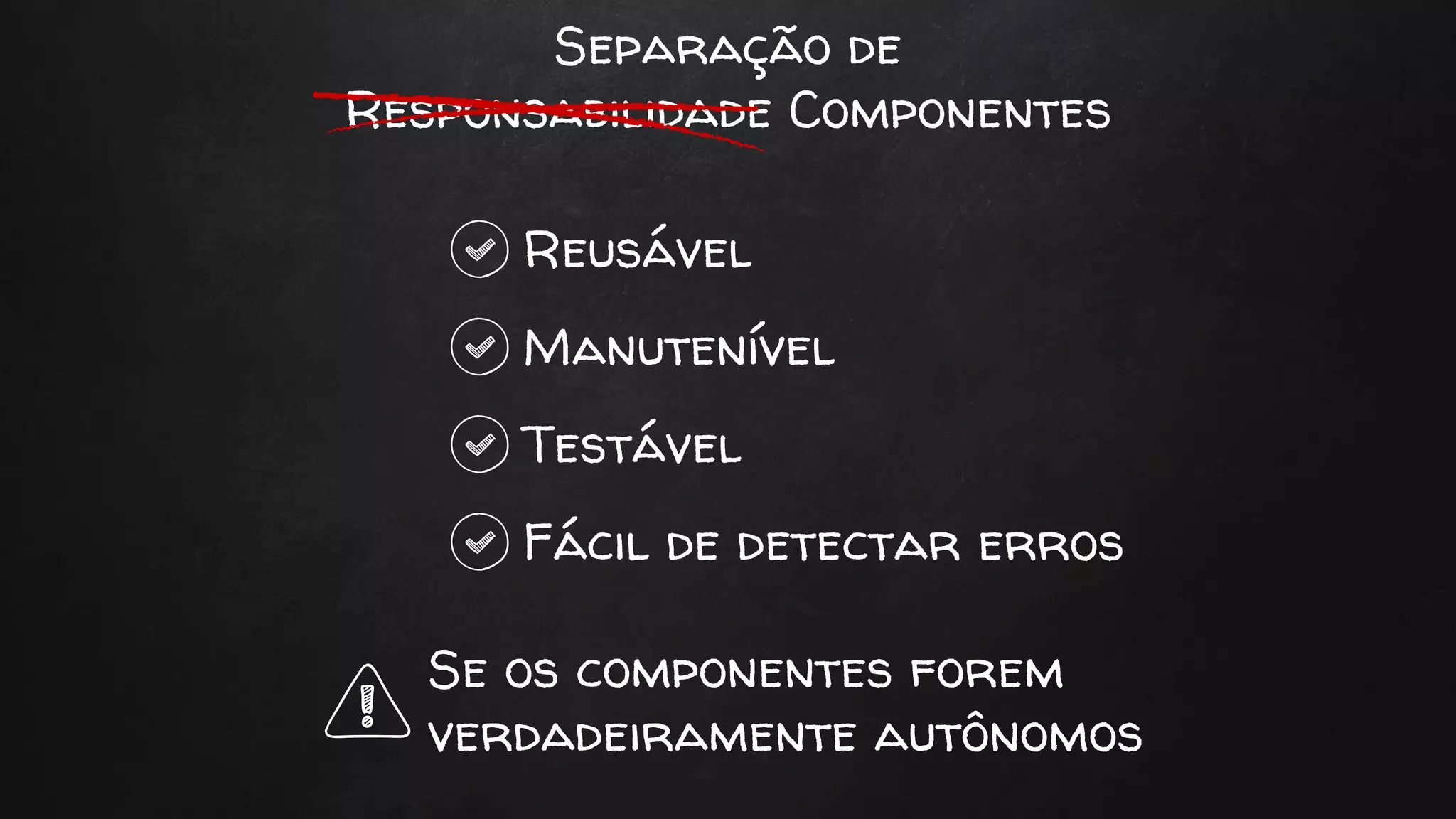 Separação de
Responsabilidade Componentes
Reusável
Manutenível
Testável
Fácil de detectar erros
Se os componentes forem
verdadeiramente autônomos
 