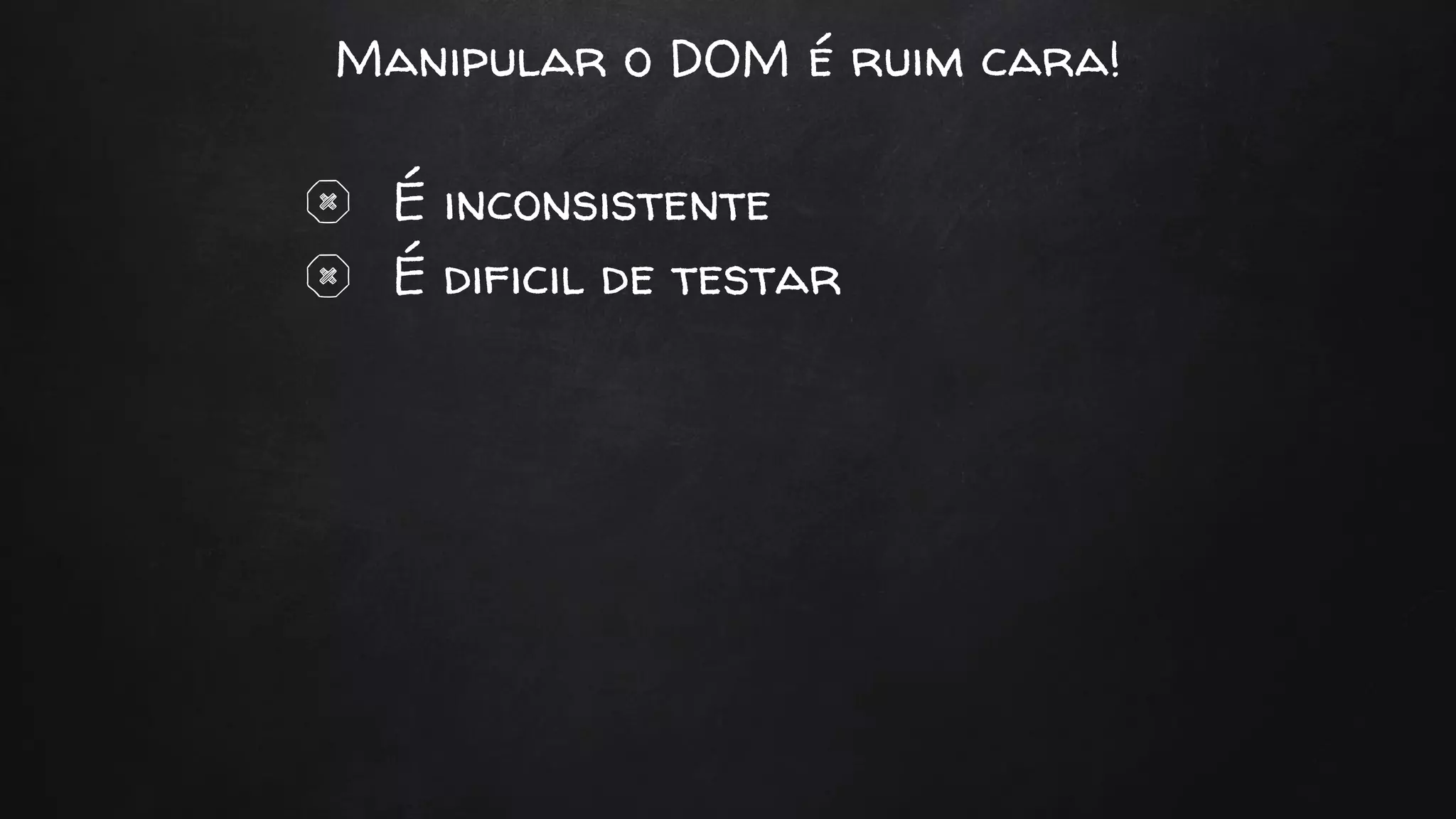 Manipular o DOM é ruim cara!
É inconsistente
É dificil de testar
 