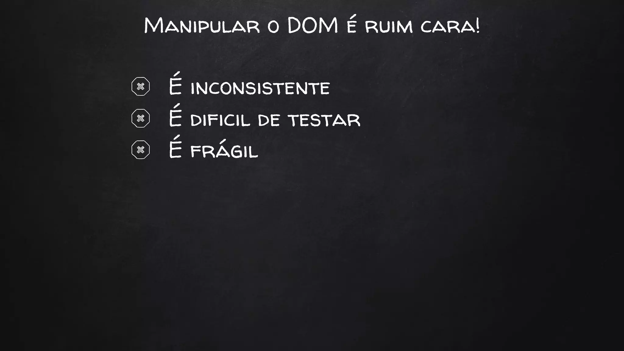 Manipular o DOM é ruim cara!
É inconsistente
É dificil de testar
É frágil
 