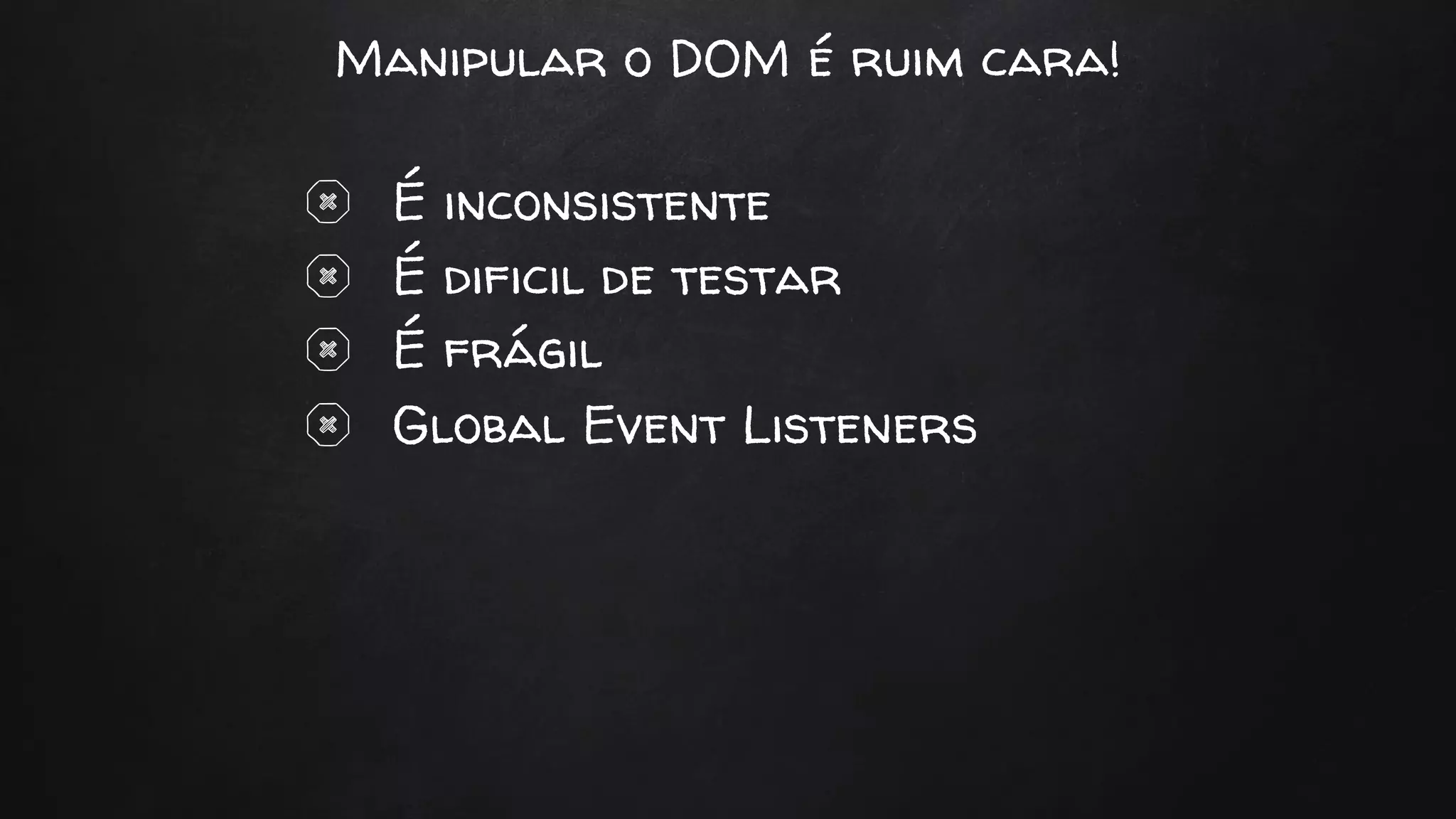 Manipular o DOM é ruim cara!
É inconsistente
É dificil de testar
É frágil
Global Event Listeners
 