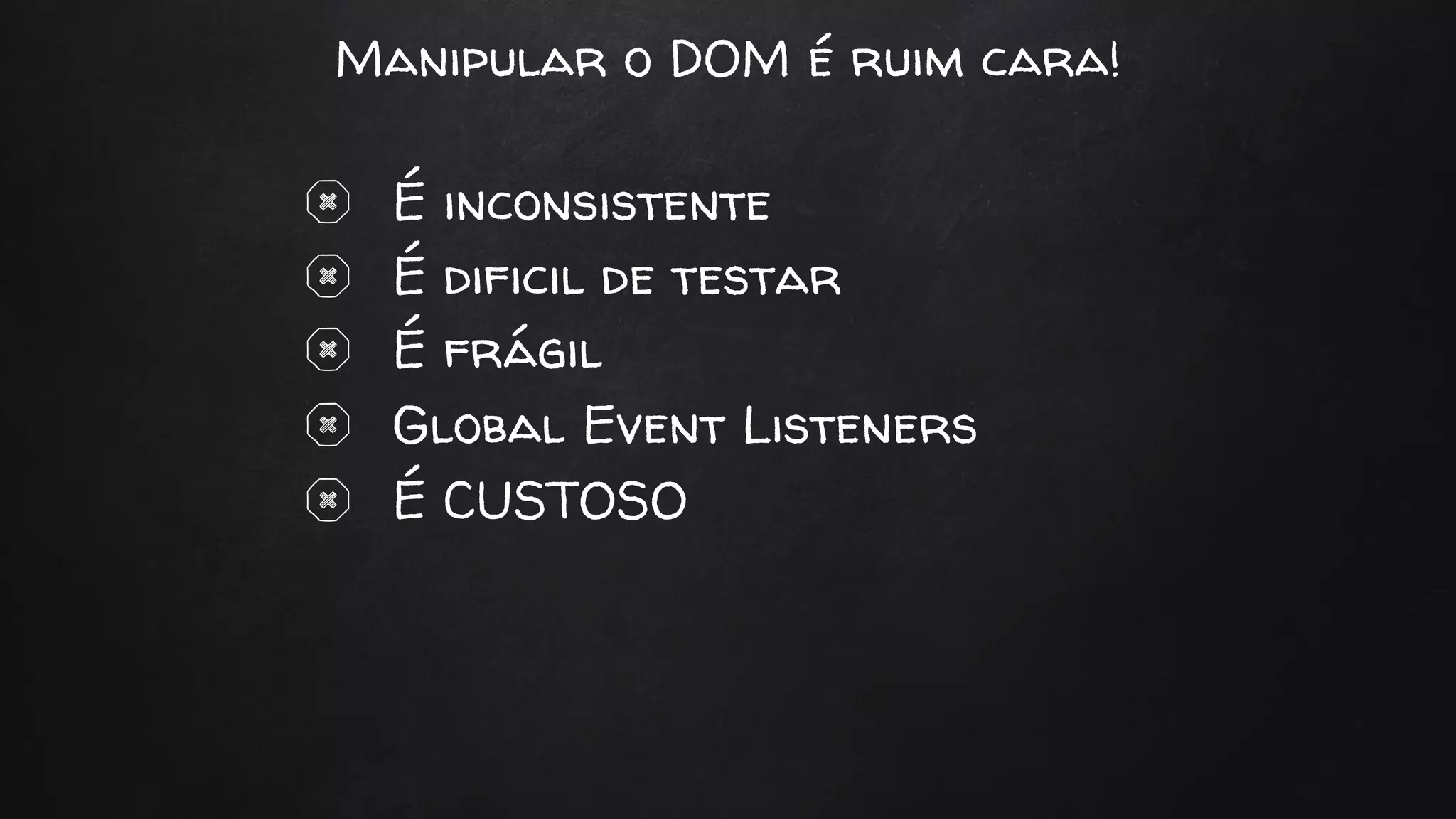 Manipular o DOM é ruim cara!
É inconsistente
É dificil de testar
É frágil
Global Event Listeners
É CUSTOSO
 