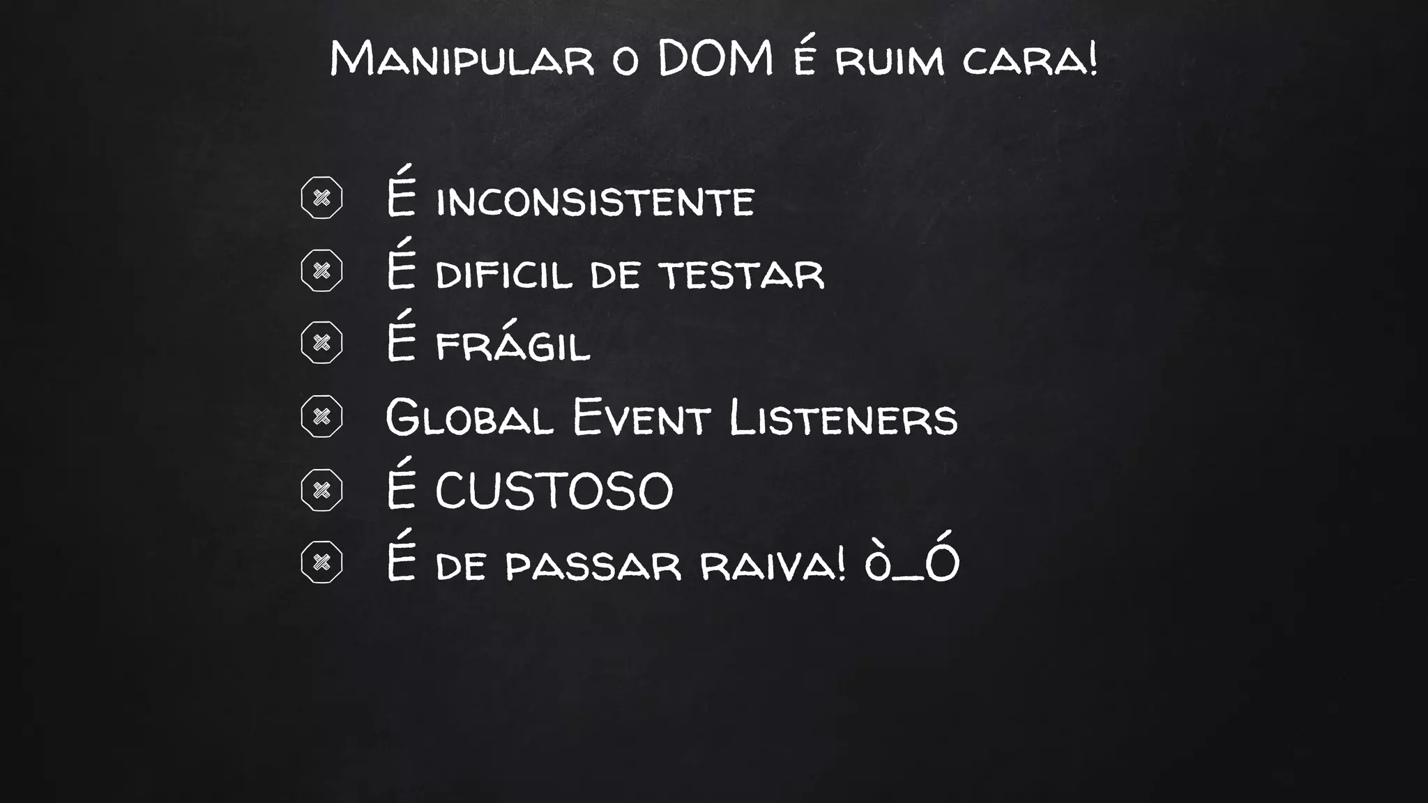 Manipular o DOM é ruim cara!
É inconsistente
É dificil de testar
É frágil
Global Event Listeners
É CUSTOSO
É de passar raiva! ò_Ó
 