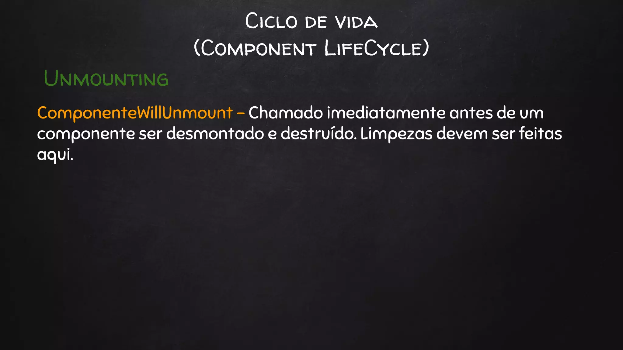 Ciclo de vida
(Component LifeCycle)
ComponenteWillUnmount - Chamado imediatamente antes de um
componente ser desmontado e destruído. Limpezas devem ser feitas
aqui.
Unmounting
 