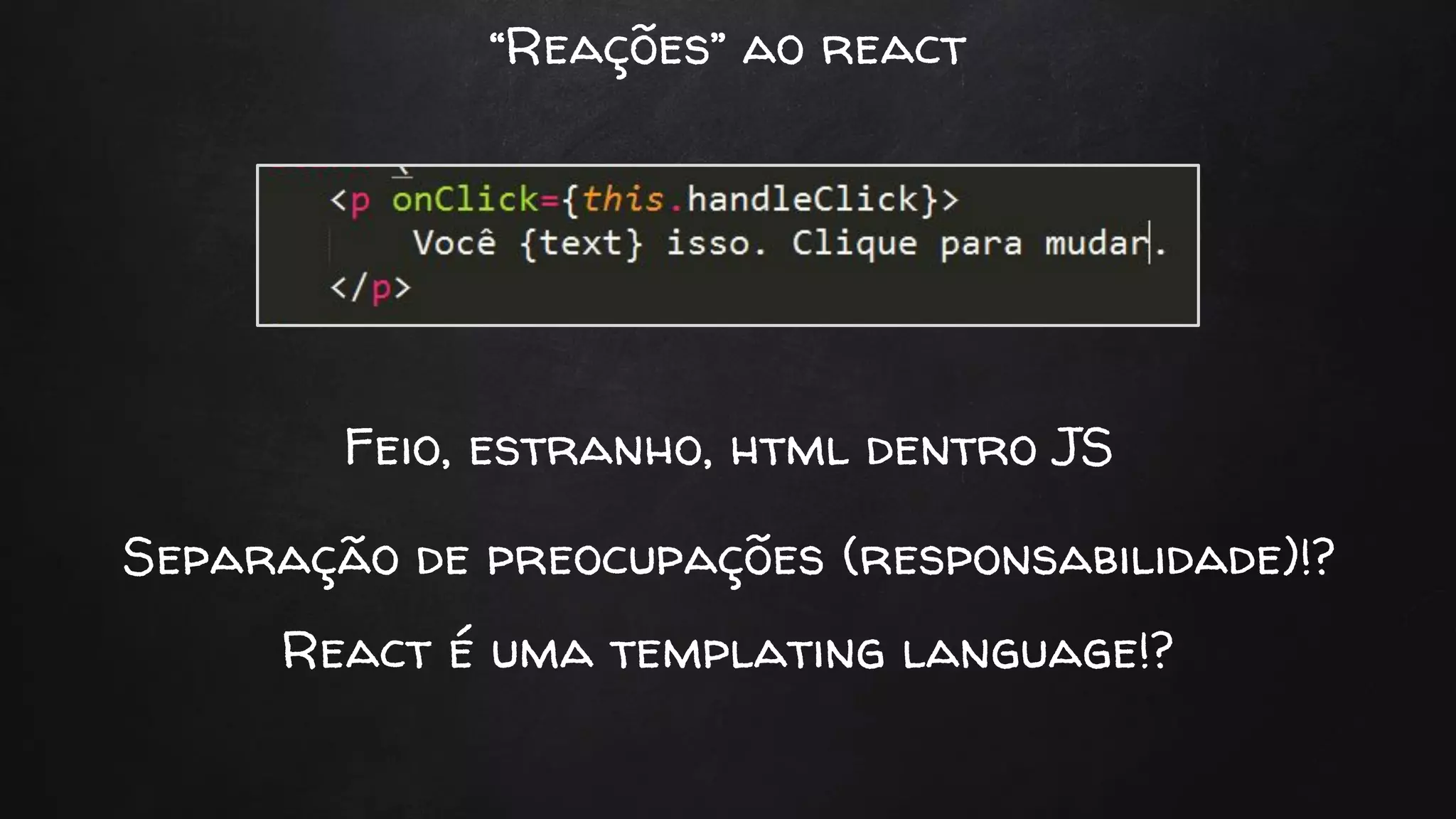 “Reações” ao react
Feio, estranho, html dentro JS
Separação de preocupações (responsabilidade)!?
React é uma templating language!?
 