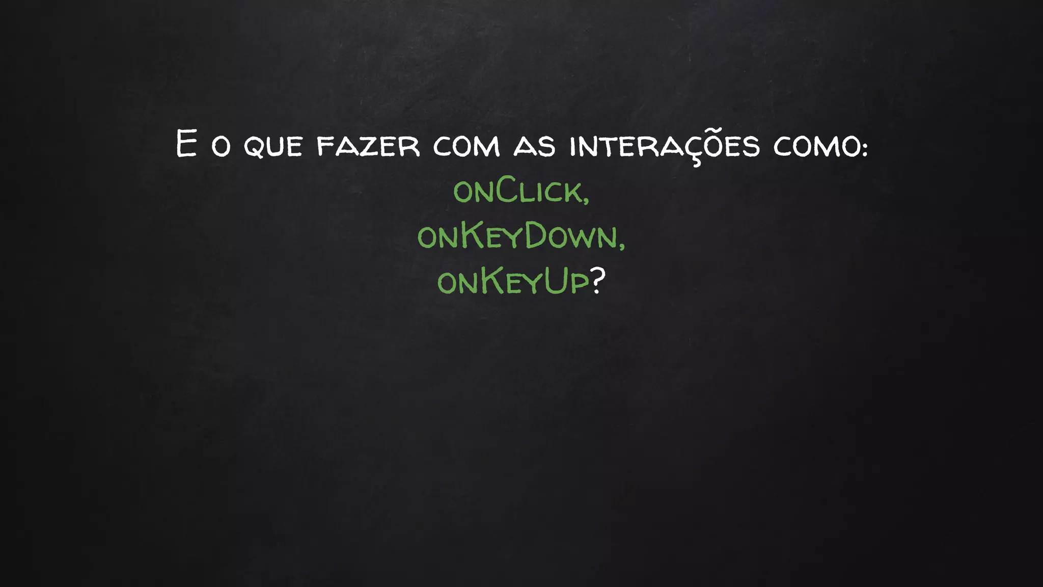 E o que fazer com as interações como:
onClick,
onKeyDown,
onKeyUp?
 