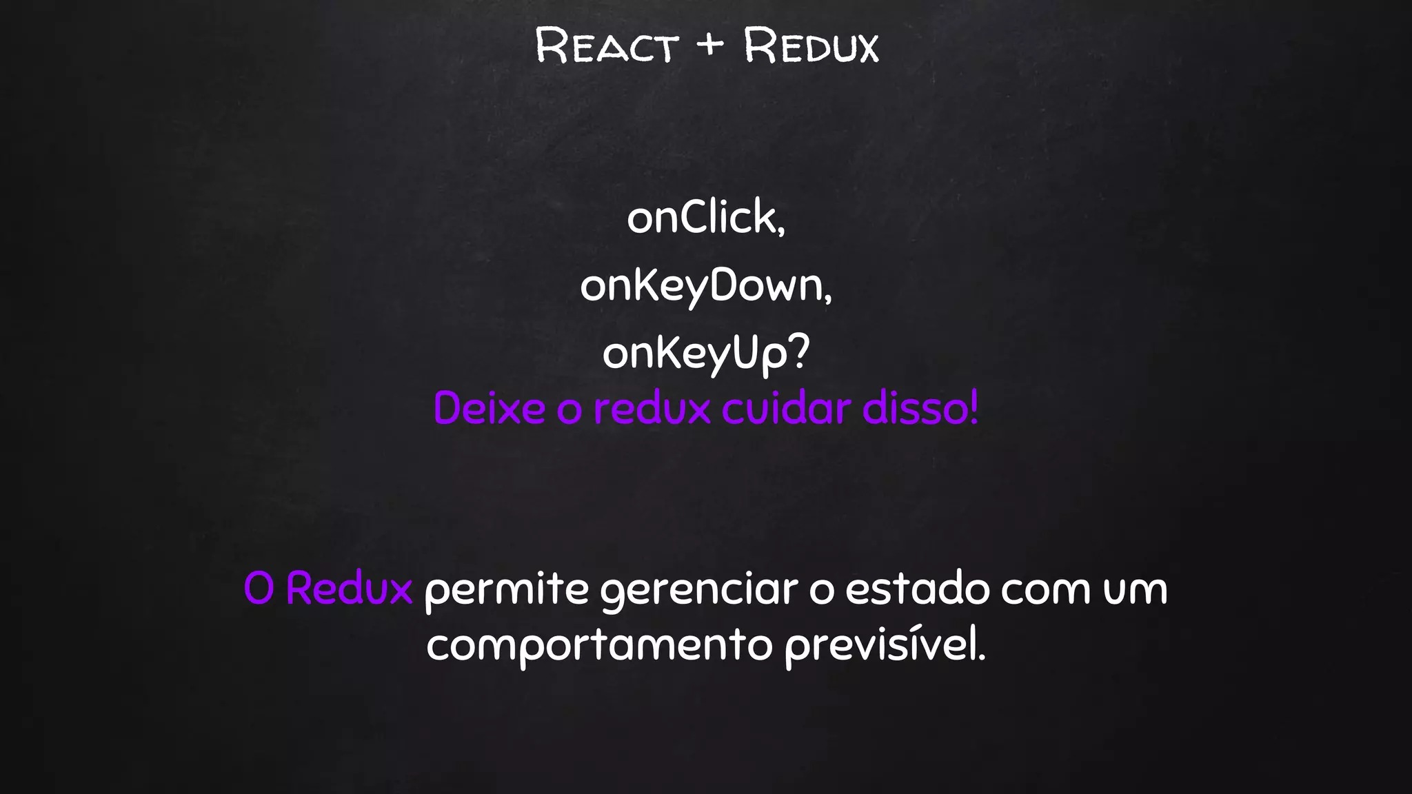 React + Redux
onClick,
onKeyDown,
onKeyUp?
Deixe o redux cuidar disso!
O Redux permite gerenciar o estado com um
comportamento previsível.
 