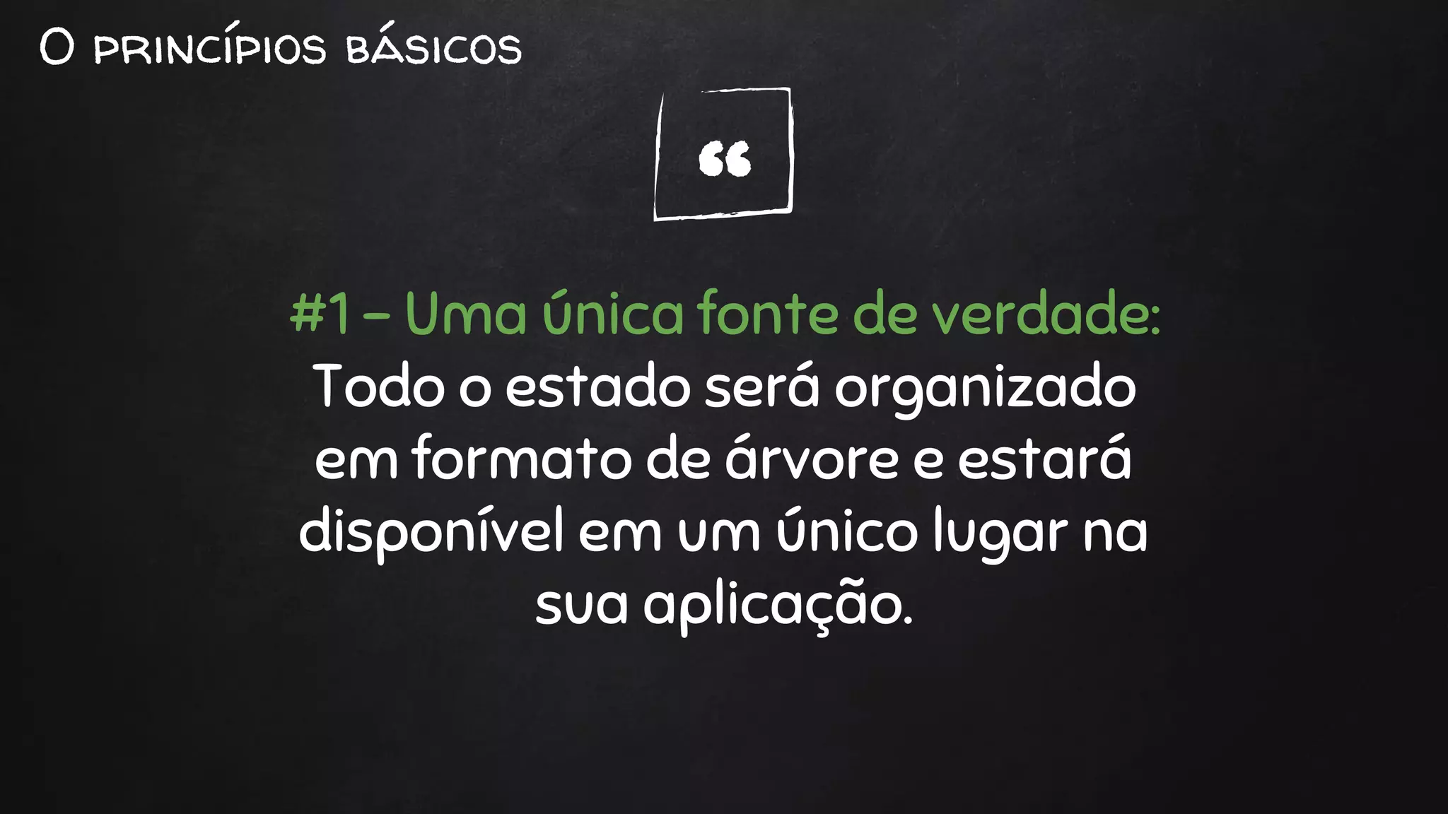 “
O princípios básicos
#1 - Uma única fonte de verdade:
Todo o estado será organizado
em formato de árvore e estará
disponível em um único lugar na
sua aplicação.
 