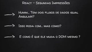React - Segundas Impressões
Humm… Tem dois fluxos de dados igual
Angular!?
Isso roda com… mas como!?
E como é que ele muda o DOM mesmo ?
 