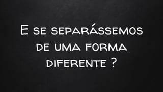 E se separássemos
de uma forma
diferente ?
 