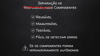 Separação de
Responsabilidade Componentes
Reusável
Manutenível
Testável
Fácil de detectar erros
Se os componentes forem
verdadeiramente autônomos
 