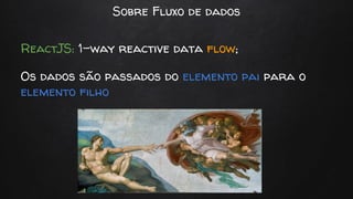 Sobre Fluxo de dados
ReactJS: 1-way reactive data flow;
Os dados são passados do elemento pai para o
elemento filho
 