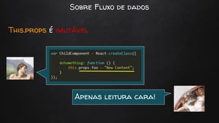 Sobre Fluxo de dados
This.props é imutável
Apenas leitura cara!
 