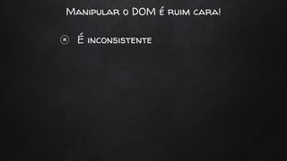 Manipular o DOM é ruim cara!
É inconsistente
 