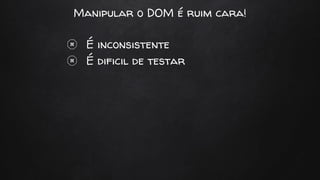 Manipular o DOM é ruim cara!
É inconsistente
É dificil de testar
 