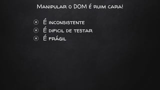 Manipular o DOM é ruim cara!
É inconsistente
É dificil de testar
É frágil
 