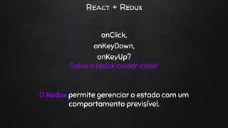 React + Redux
onClick,
onKeyDown,
onKeyUp?
Deixe o redux cuidar disso!
O Redux permite gerenciar o estado com um
comportamento previsível.
 