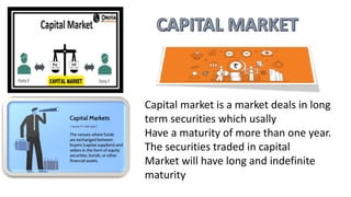 Capital market is a market deals in long
term securities which usally
Have a maturity of more than one year.
The securities traded in capital
Market will have long and indefinite
maturity
 