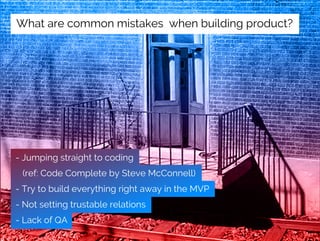 - Jumping straight to coding
(ref: Code Complete by Steve McConnell)
- Try to build everything right away in the MVP
- Not setting trustable relations
- Lack of QA
What are common mistakes when building product?
 