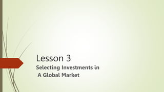 Lesson 3
Selecting Investments in
A Global Market
 
