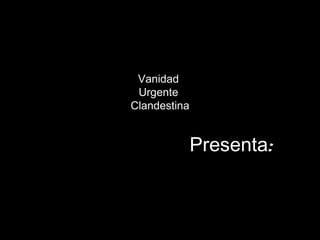 Vanidad  Urgente  Clandestina Presenta : 