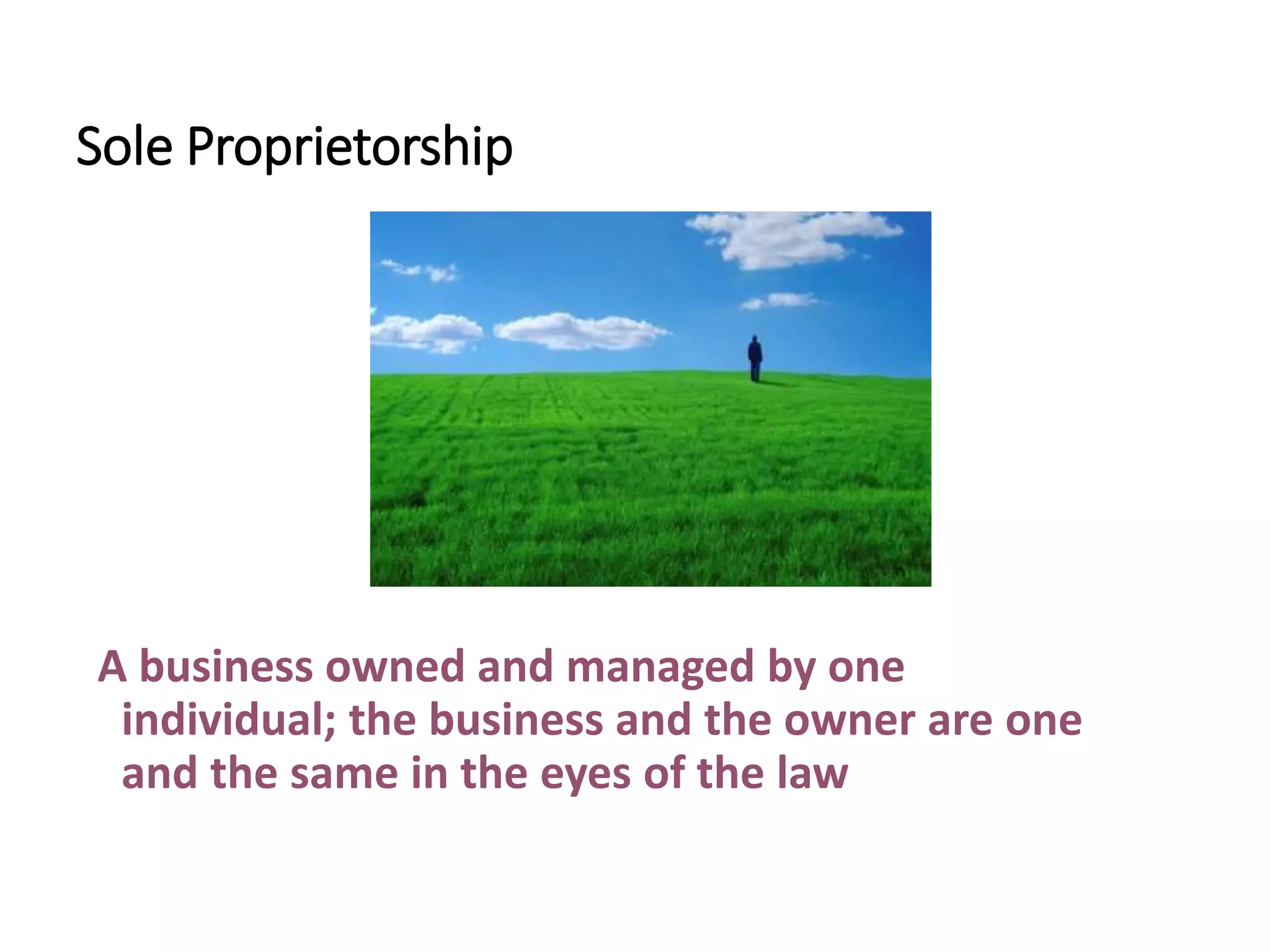 Sole Proprietorship
A business owned and managed by one
individual; the business and the owner are one
and the same in the eyes of the law
 