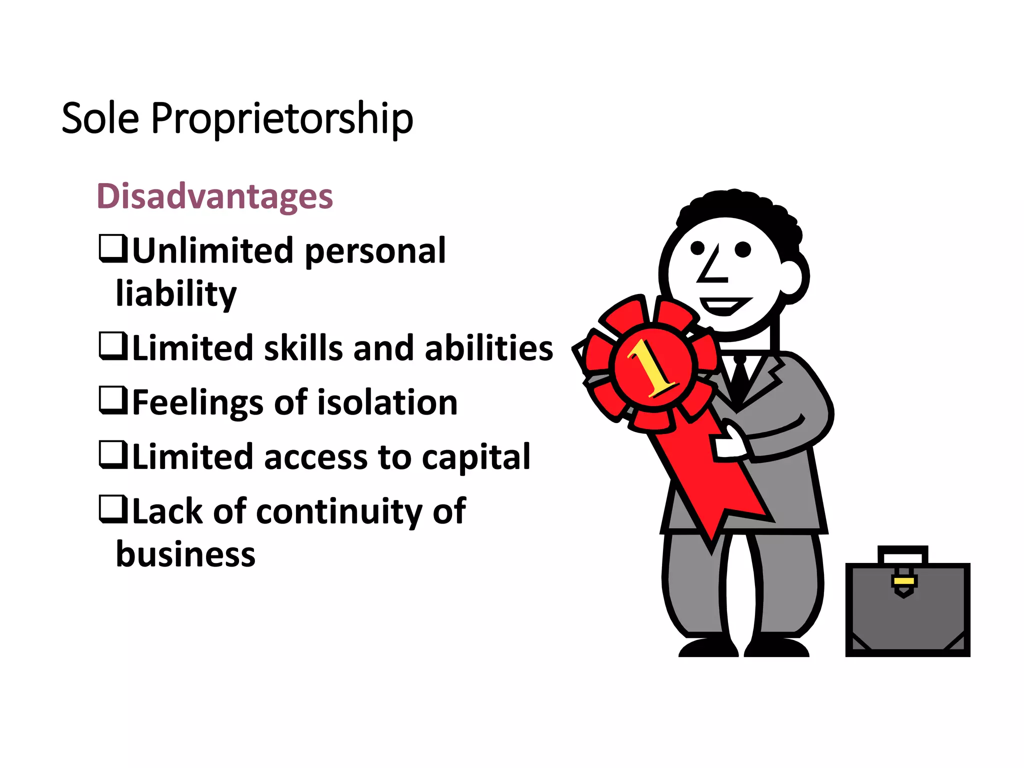 Sole Proprietorship
Disadvantages
Unlimited personal
liability
Limited skills and abilities
Feelings of isolation
Limited access to capital
Lack of continuity of
business
 