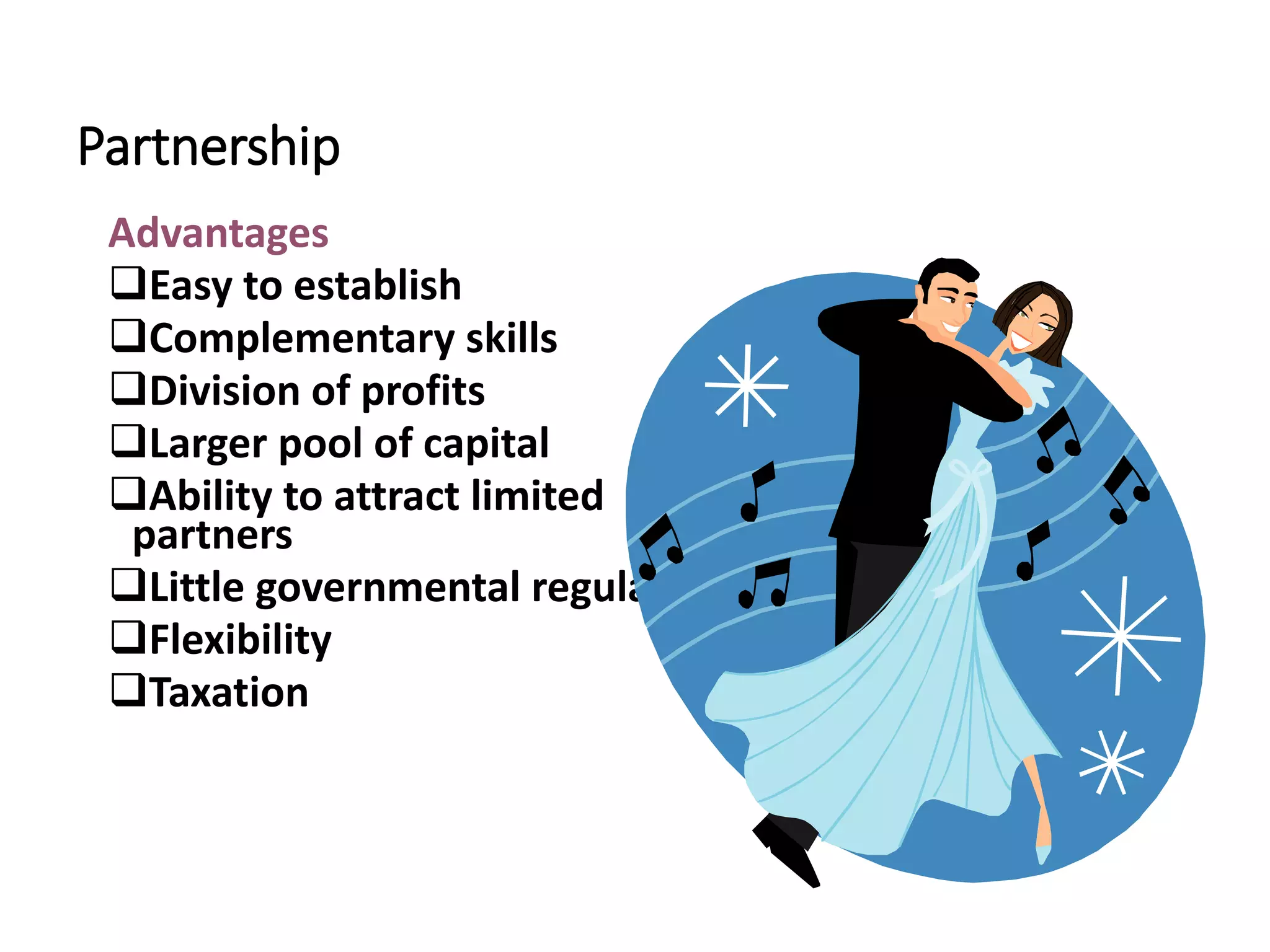 Partnership
Advantages
Easy to establish
Complementary skills
Division of profits
Larger pool of capital
Ability to attract limited
partners
Little governmental regulation
Flexibility
Taxation
 