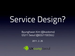 Service Design?
   Byunghwan Kim (@kaidomo)
   GSJ11 Seoul (@GSJ11SEOUL)

           2011. 2. 26
 