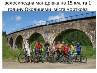 велосипедна мандрівка на 15 км. та 1
 годину Околицями міста Чорткова
 