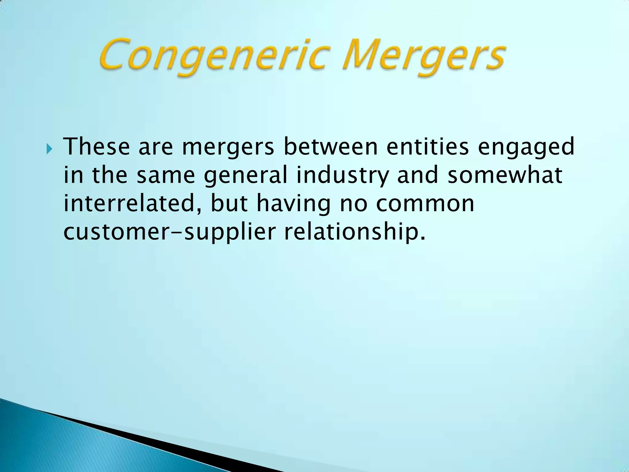  These are mergers between entities engaged
in the same general industry and somewhat
interrelated, but having no common
customer-supplier relationship.
 