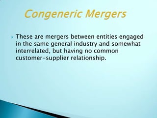  These are mergers between entities engaged
in the same general industry and somewhat
interrelated, but having no common
customer-supplier relationship.
 