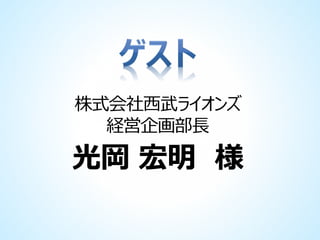 株式会社西武ライオンズ
経営企画部長

光岡 宏明 様

 
