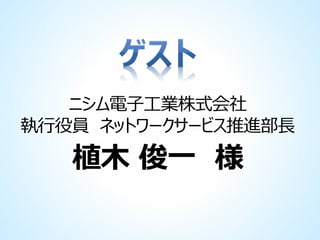 ニシム電子工業株式会社
執行役員 ネットワークサービス推進部長

植木 俊一 様

 