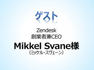 Zendesk
創業者兼CEO

Mikkel Svane様
（ミッケル・スヴェーン）

 