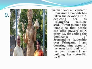 9.

Shankar Rao a Legislator
from Andra Pradesh has
taken his devotion to X
depicting
her
as
'Telangana
Talli‘.He
said, "I want to build the
temple so that people
can offer prayers to X
every day for ending the
dominance
of
Seemandhra leadership
over Telangana. I am
donating nine acres of
my own land and with
my own money i am
building her statue.Fill
for X

 