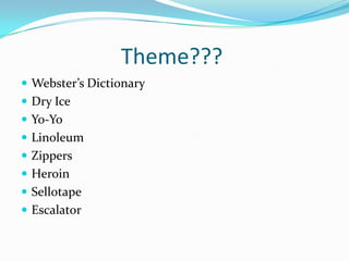 Theme???
 Webster’s Dictionary
 Dry Ice
 Yo-Yo
 Linoleum

 Zippers
 Heroin
 Sellotape

 Escalator

 