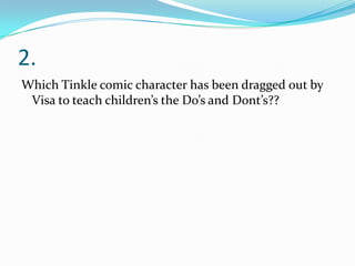2.
Which Tinkle comic character has been dragged out by
Visa to teach children’s the Do’s and Dont’s??

 