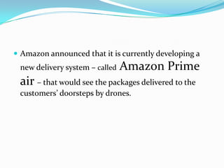  Amazon announced that it is currently developing a

new delivery system – called

Amazon Prime

air – that would see the packages delivered to the
customers’ doorsteps by drones.

 