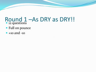 Round 1 –As DRY as DRY!!
 12 questions
 Full on pounce
 +10 and -10

 
