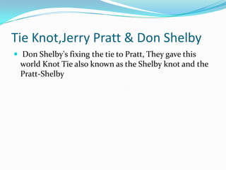 Tie Knot,Jerry Pratt & Don Shelby
 Don Shelby's fixing the tie to Pratt, They gave this

world Knot Tie also known as the Shelby knot and the
Pratt-Shelby

 