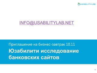 Юзабилити исследование банковских сайтов 
Приглашение на бизнес-завтрак 10.11 
46 
INFO@USABILITYLAB.NET 