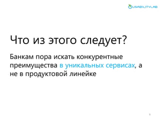 Что из этого следует? 
Банкам пора искать конкурентные преимущества в уникальных сервисах, а не в продуктовой линейке 
9  