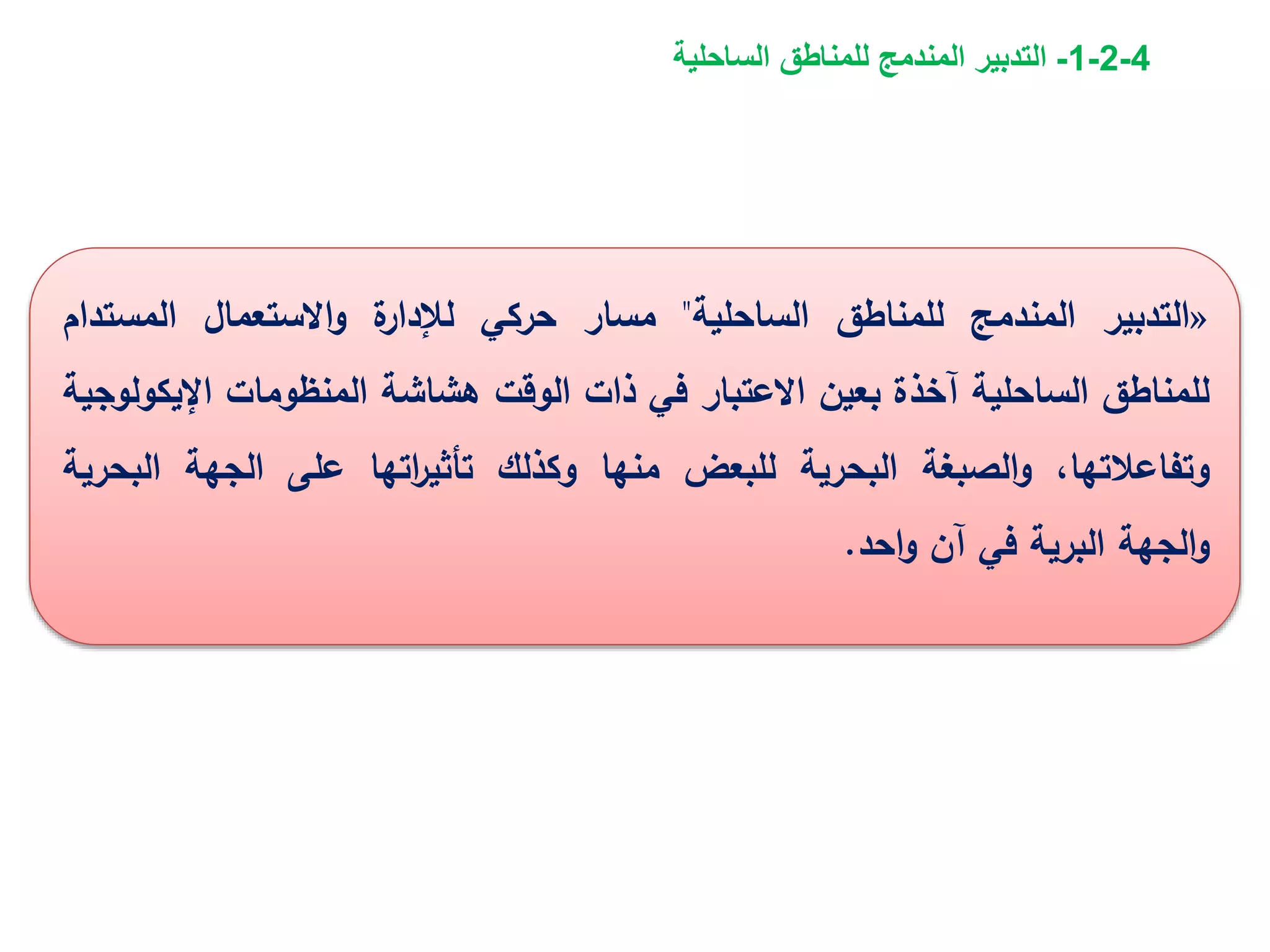 4-2-1-‫الساحلية‬ ‫للمناطق‬ ‫المندمج‬ ‫التدبير‬
«‫التدبير‬‫المندمج‬‫للمناطق‬‫الساحلية‬"‫مسار‬‫حركي‬‫ة‬‫لإلدار‬‫االستعمال‬‫و‬‫المستدا‬‫م‬
‫للمناطق‬‫الساحلية‬‫آخذة‬‫بعين‬‫االعتبار‬‫في‬‫ذات‬‫الوقت‬‫هشاشة‬‫المنظومات‬‫اإلي‬‫كولوجية‬
،‫وتفاعالتها‬‫الصبغة‬‫و‬‫البحرية‬‫للبعض‬‫منها‬‫وكذلك‬‫اتها‬‫ر‬‫تأثي‬‫على‬‫الجهة‬‫ا‬‫لبحرية‬
‫الجهة‬‫و‬‫البرية‬‫في‬‫آن‬‫احد‬‫و‬.
 