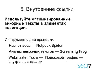 Используйте оптимизированные
анкорные тексты в элементах
навигации.
Инструменты для проверки:
Расчет веса — Netpeak Spider
Анализ анкорных текстов — Screaming Frog
Webmaster Tools — Поисковой трафик —
внутренние ссылки
5. Внутренние ссылки
 
