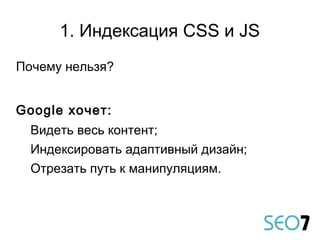 Почему нельзя?
Google хочет:
Видеть весь контент;
Индексировать адаптивный дизайн;
Отрезать путь к манипуляциям.
1. Индексация CSS и JS
 