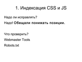 Надо ли исправлять?
Надо! Обещали понижать позиции.
Что проверить?
Webmaster Tools
Robots.txt
1. Индексация CSS и JS
 